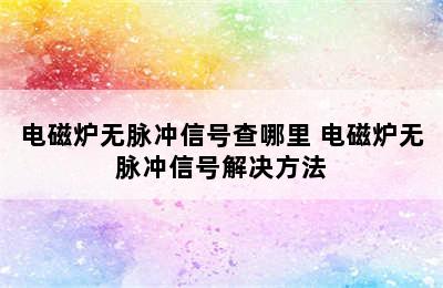 电磁炉无脉冲信号查哪里 电磁炉无脉冲信号解决方法